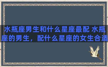 水瓶座男生和什么星座最配 水瓶座的男生，配什么星座的女生合适啊